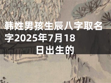 韩姓男孩生辰八字取名字2025年7月18日出生的