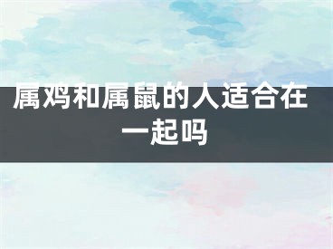 属鸡和属鼠的人适合在一起吗