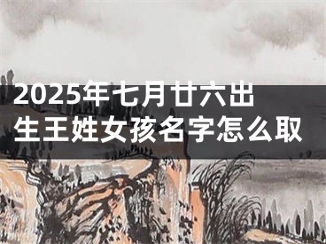 2025年七月廿六出生王姓女孩名字怎么取