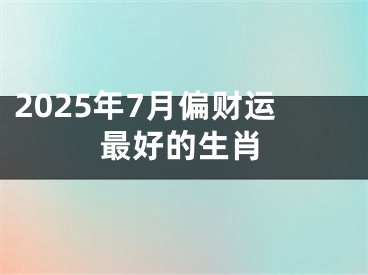 2025年7月偏财运最好的生肖