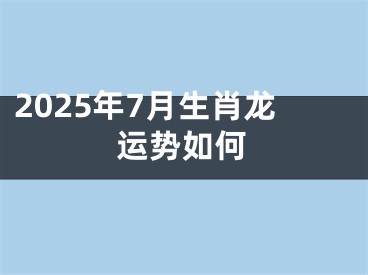 2025年7月生肖龙运势如何