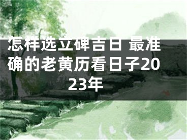 怎样选立碑吉日 最准确的老黄历看日子2023年