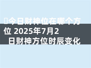 ​今日财神位在哪个方位 2025年7月2日财神方位时辰变化
