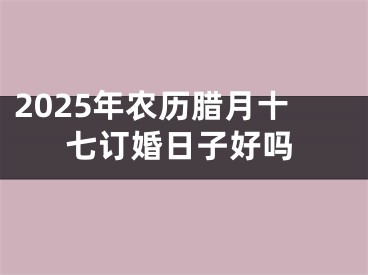 2025年农历腊月十七订婚日子好吗