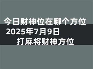 今日财神位在哪个方位 2025年7月9日打麻将财神方位