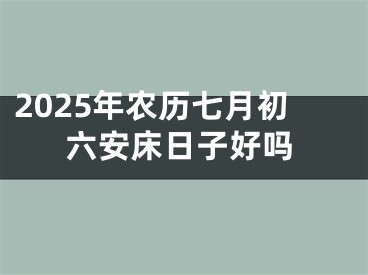 2025年农历七月初六安床日子好吗