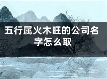 五行属火木旺的公司名字怎么取