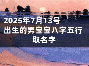 2025年7月13号出生的男宝宝八字五行取名字