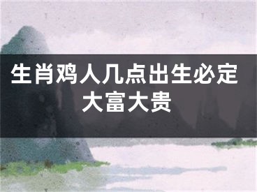 生肖鸡人几点出生必定大富大贵