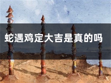 蛇遇鸡定大吉是真的吗