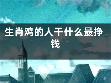生肖鸡的人干什么最挣钱