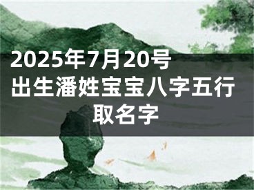2025年7月20号出生潘姓宝宝八字五行取名字