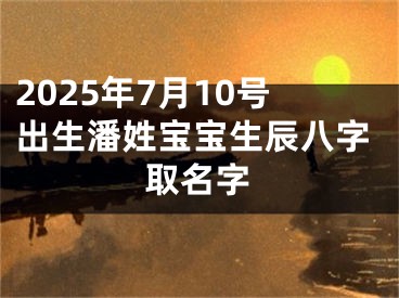2025年7月10号出生潘姓宝宝生辰八字取名字