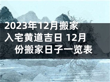 2023年12月搬家入宅黄道吉日 12月份搬家日子一览表