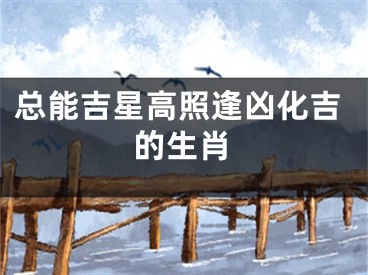 总能吉星高照逢凶化吉的生肖