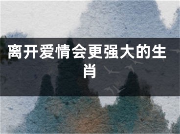 离开爱情会更强大的生肖