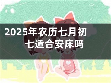 2025年农历七月初七适合安床吗