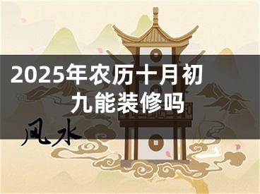 2025年农历十月初九能装修吗