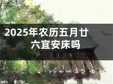 2025年农历五月廿六宜安床吗