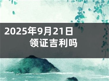 2025年9月21日领证吉利吗