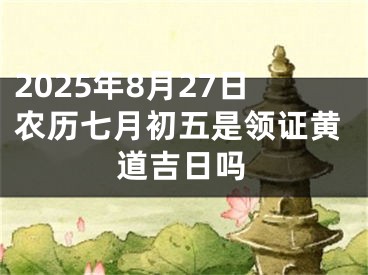 2025年8月27日农历七月初五是领证黄道吉日吗