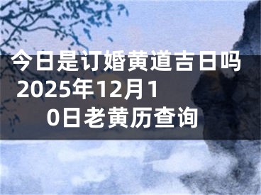 今日是订婚黄道吉日吗 2025年12月10日老黄历查询