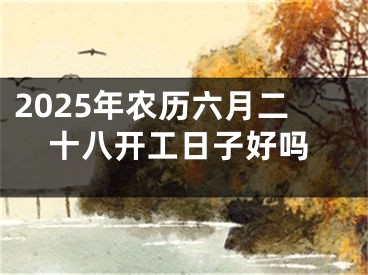 2025年农历六月二十八开工日子好吗