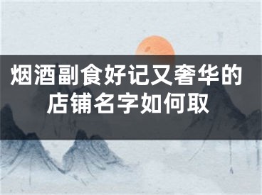 烟酒副食好记又奢华的店铺名字如何取
