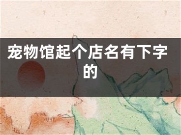 宠物馆起个店名有下字的