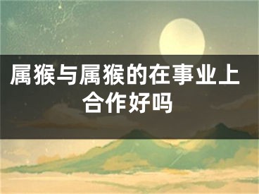 属猴与属猴的在事业上合作好吗