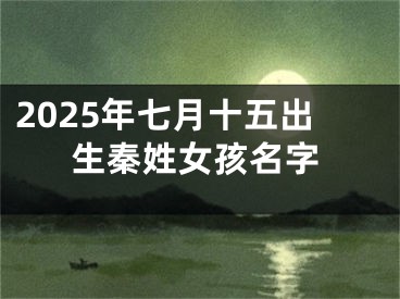 2025年七月十五出生秦姓女孩名字