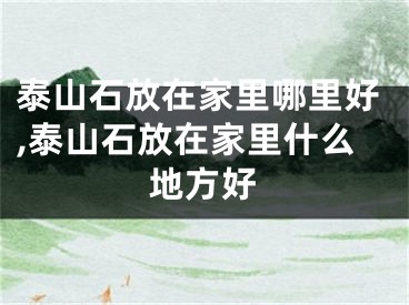 泰山石放在家里哪里好,泰山石放在家里什么地方好