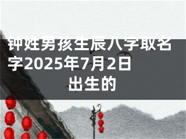 钟姓男孩生辰八字取名字2025年7月2日出生的