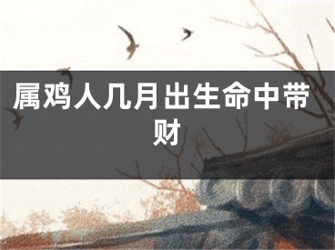 属鸡人几月出生命中带财