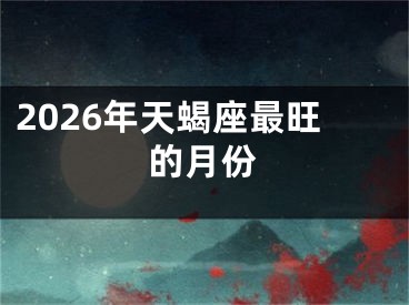 2026年天蝎座最旺的月份
