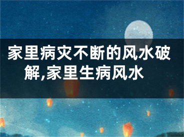 家里病灾不断的风水破解,家里生病风水