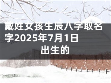 戴姓女孩生辰八字取名字2025年7月1日出生的