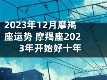 2023年12月摩羯座运势 摩羯座2023年开始好十年