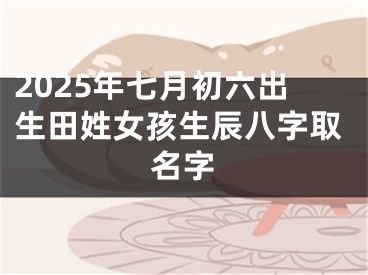 2025年七月初六出生田姓女孩生辰八字取名字