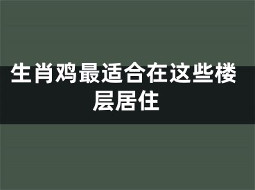 生肖鸡最适合在这些楼层居住