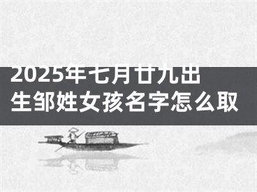 2025年七月廿九出生邹姓女孩名字怎么取