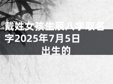 戴姓女孩生辰八字取名字2025年7月5日出生的