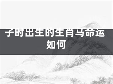 子时出生的生肖马命运如何