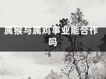 属猴与属鸡事业能合作吗