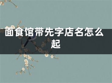 面食馆带先字店名怎么起