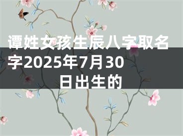 谭姓女孩生辰八字取名字2025年7月30日出生的