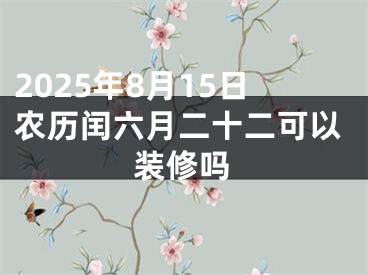 2025年8月15日农历闰六月二十二可以装修吗