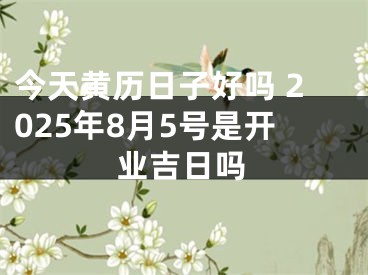 今天黄历日子好吗 2025年8月5号是开业吉日吗
