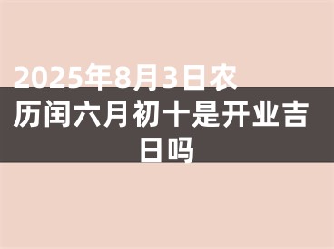 2025年8月3日农历闰六月初十是开业吉日吗