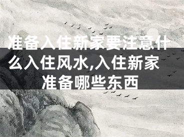 准备入住新家要注意什么入住风水,入住新家准备哪些东西